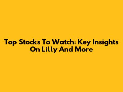 Top Stocks To Watch: Key Insights On Lilly And More