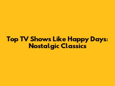 Top TV Shows Like Happy Days: Nostalgic Classics