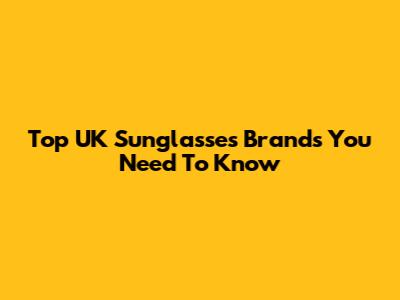 Top UK Sunglasses Brands You Need To Know