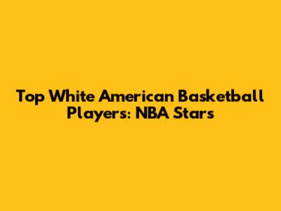 Top White American Basketball Players: NBA Stars