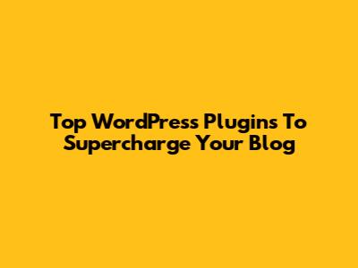 Top WordPress Plugins To Supercharge Your Blog