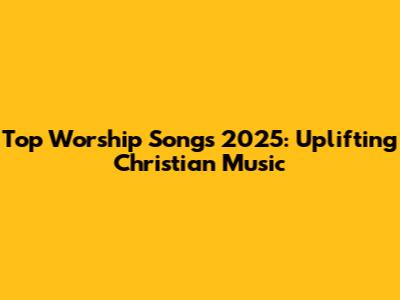 Top Worship Songs 2025: Uplifting Christian Music