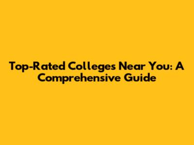 Top-Rated Colleges Near You: A Comprehensive Guide
