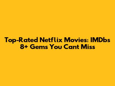 Top-Rated Netflix Movies: IMDb's 8+ Gems You Can't Miss
