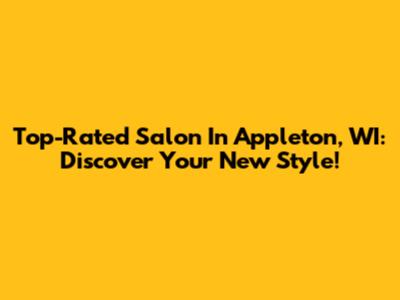 Top-Rated Salon In Appleton, WI: Discover Your New Style!