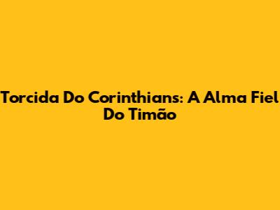 Torcida Do Corinthians: A Alma Fiel Do Timão