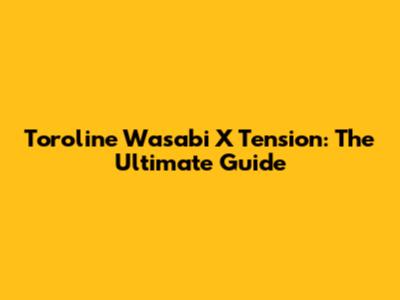 Toroline Wasabi X Tension: The Ultimate Guide