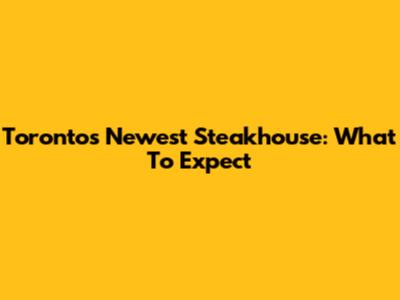 Toronto's Newest Steakhouse: What To Expect