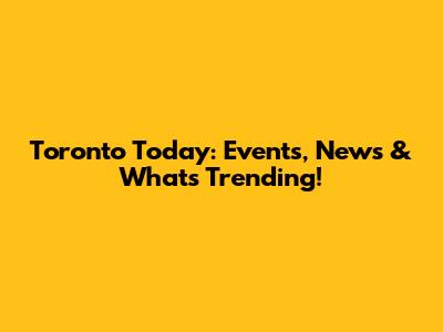 Toronto Today: Events, News & What's Trending!