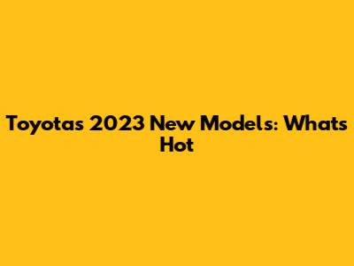 Toyota's 2023 New Models: What's Hot