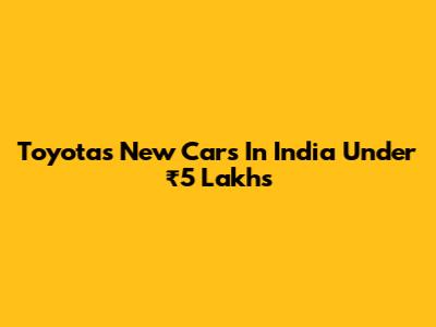 Toyota's New Cars In India Under ₹5 Lakhs