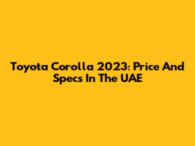 Toyota Corolla 2023: Price And Specs In The UAE