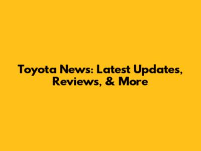 Toyota News: Latest Updates, Reviews, & More