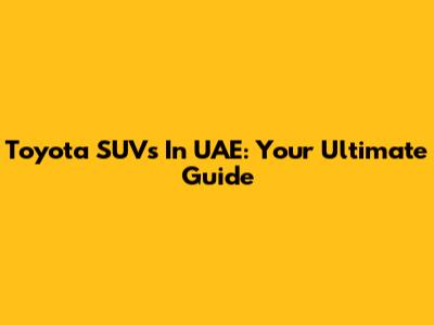 Toyota SUVs In UAE: Your Ultimate Guide