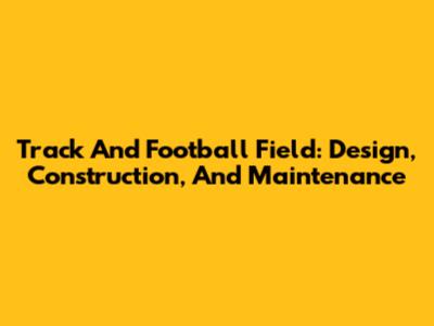 Track And Football Field: Design, Construction, And Maintenance
