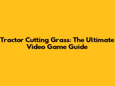 Tractor Cutting Grass: The Ultimate Video Game Guide