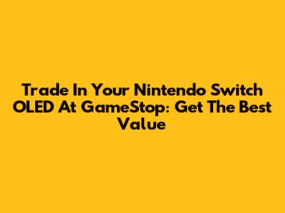 Trade In Your Nintendo Switch OLED At GameStop: Get The Best Value