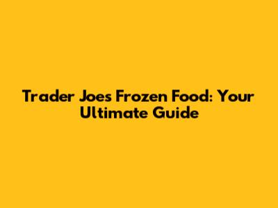 Trader Joe's Frozen Food: Your Ultimate Guide