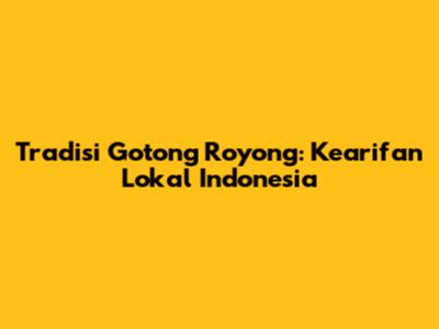 Tradisi Gotong Royong: Kearifan Lokal Indonesia