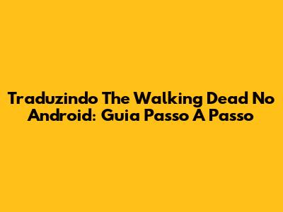 Traduzindo The Walking Dead No Android: Guia Passo A Passo