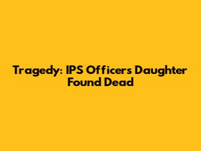 Tragedy: IPS Officer's Daughter Found Dead