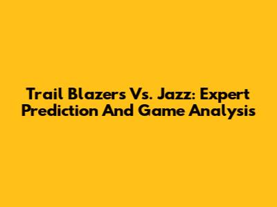 Trail Blazers Vs. Jazz: Expert Prediction And Game Analysis