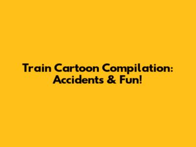 Train Cartoon Compilation: Accidents & Fun!