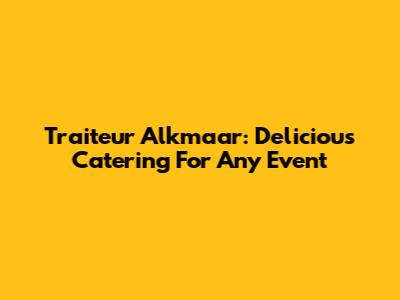 Traiteur Alkmaar: Delicious Catering For Any Event