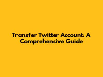 Transfer Twitter Account: A Comprehensive Guide