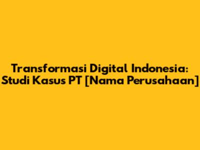 Transformasi Digital Indonesia: Studi Kasus PT [Nama Perusahaan]