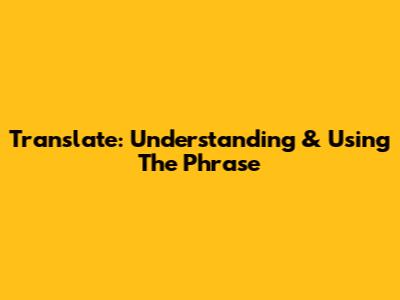 Translate: Understanding & Using The Phrase