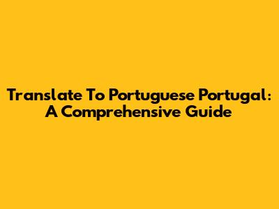 Translate To Portuguese Portugal: A Comprehensive Guide