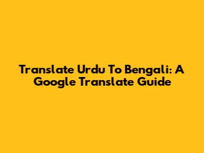 Translate Urdu To Bengali: A Google Translate Guide