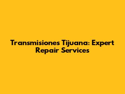Transmisiones Tijuana: Expert Repair Services