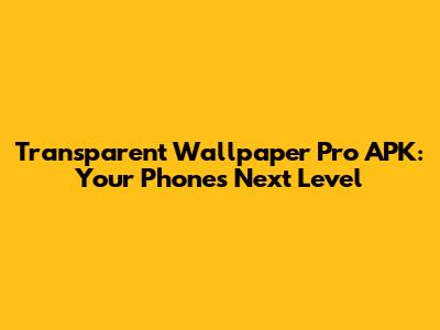 Transparent Wallpaper Pro APK: Your Phone's Next Level
