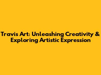 Travis Art: Unleashing Creativity & Exploring Artistic Expression