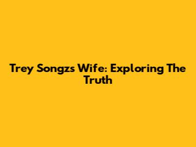 Trey Songz's Wife: Exploring The Truth