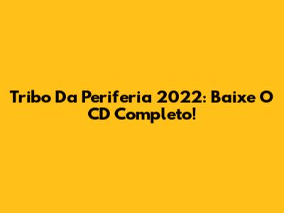 Tribo Da Periferia 2022: Baixe O CD Completo!