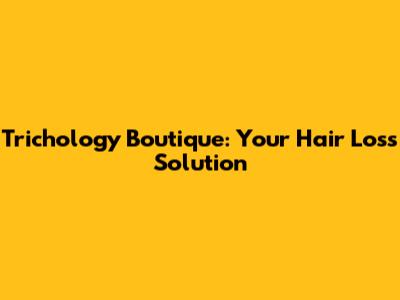 Trichology Boutique: Your Hair Loss Solution