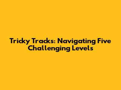 Tricky Tracks: Navigating Five Challenging Levels