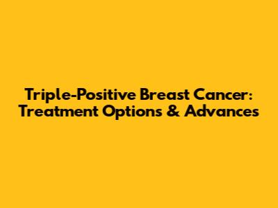 Triple-Positive Breast Cancer: Treatment Options & Advances