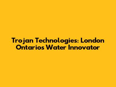Trojan Technologies: London Ontario's Water Innovator