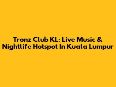 Tronz Club KL: Live Music & Nightlife Hotspot In Kuala Lumpur