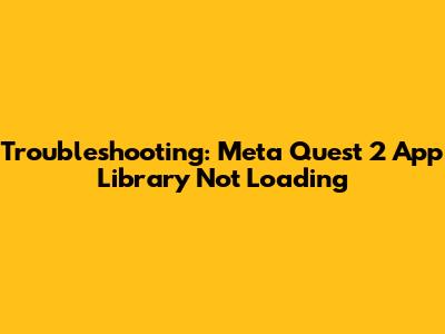 Troubleshooting: Meta Quest 2 App Library Not Loading
