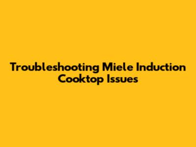Troubleshooting Miele Induction Cooktop Issues