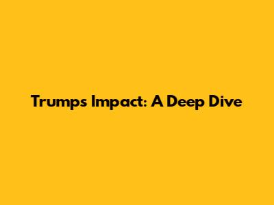 Trump's Impact: A Deep Dive