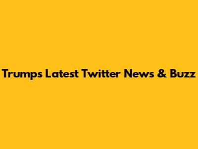 Trump's Latest Twitter News & Buzz