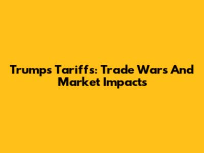 Trump's Tariffs: Trade Wars And Market Impacts