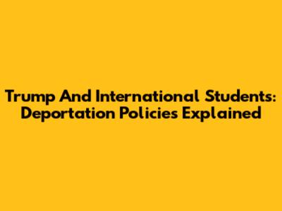 Trump And International Students: Deportation Policies Explained