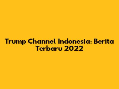 Trump Channel Indonesia: Berita Terbaru 2022